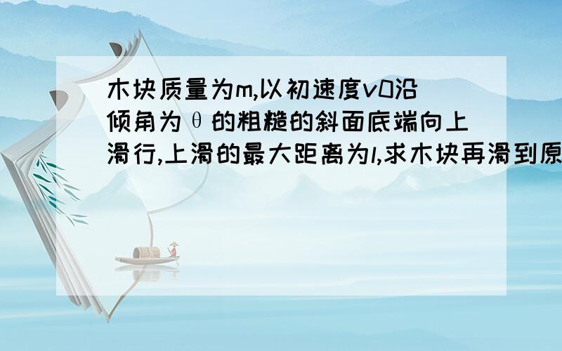 木块质量为m,以初速度v0沿倾角为θ的粗糙的斜面底端向上滑行,上滑的最大距离为l,求木块再滑到原出发点的速度大小．  写到这里然后怎么求出速度是 v＝根号下4glsinθ−vo平方的,最好写下