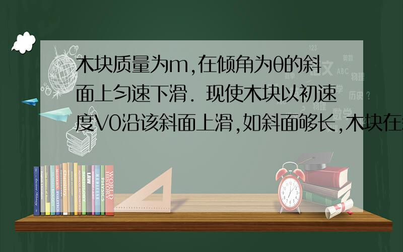 木块质量为m,在倾角为θ的斜面上匀速下滑．现使木块以初速度V0沿该斜面上滑,如斜面够长,木块在斜面上滑行的最大距离是多少?急救 ,今天一定要有答案!