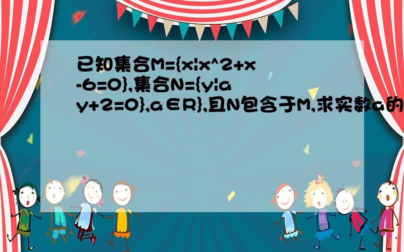 已知集合M={x|x^2+x-6=0},集合N={y|ay+2=0},a∈R},且N包含于M,求实数a的值