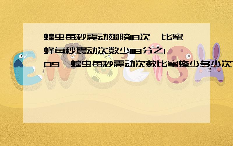 蝗虫每秒震动翅膀18次,比蜜蜂每秒震动次数少118分之109,蝗虫每秒震动次数比蜜蜂少多少次?