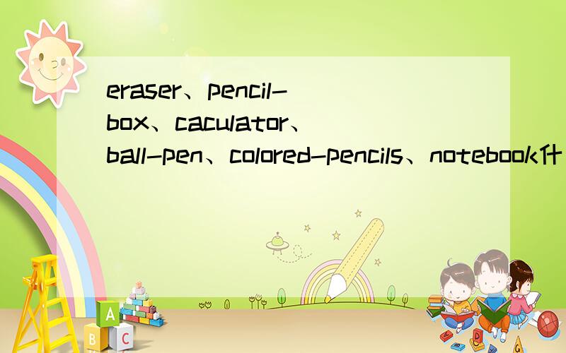 eraser、pencil-box、caculator、ball-pen、colored-pencils、notebook什么意思?快!