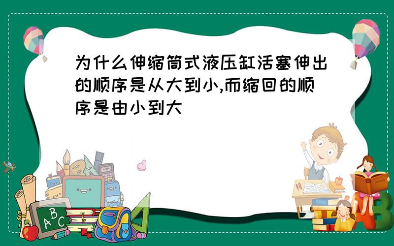 为什么伸缩筒式液压缸活塞伸出的顺序是从大到小,而缩回的顺序是由小到大