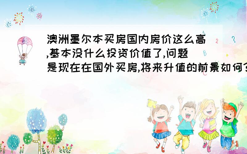 澳洲墨尔本买房国内房价这么高,基本没什么投资价值了,问题是现在在国外买房,将来升值的前景如何?能顺便移民吗?先说一下个人资产情况,目前流动资金大约30万美金,外加一间商铺可收租,拆