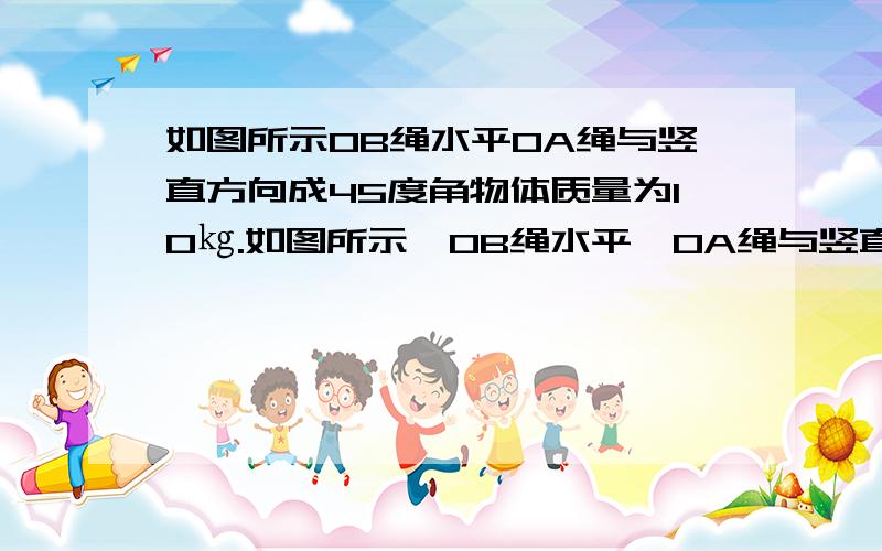 如图所示OB绳水平OA绳与竖直方向成45度角物体质量为10㎏.如图所示,OB绳水平,OA绳与竖直方向成45°角,物体质量为10kg,求:OB绳、OA绳中的拉力