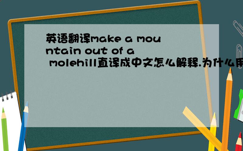 英语翻译make a mountain out of a molehill直译成中文怎么解释.为什么用out of?out of 不是于...