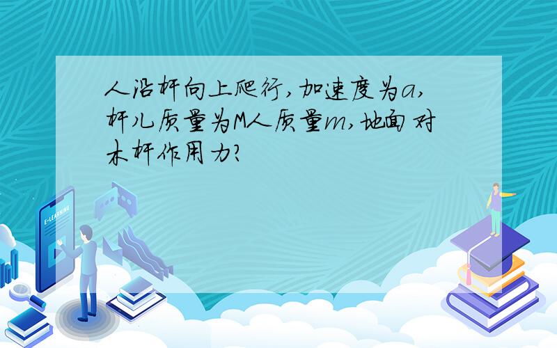 人沿杆向上爬行,加速度为a,杆儿质量为M人质量m,地面对木杆作用力?