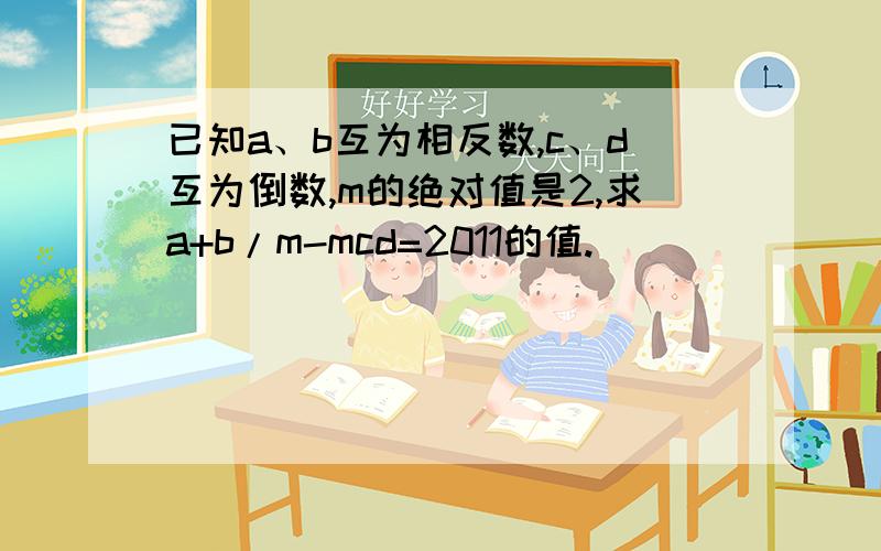 已知a、b互为相反数,c、d互为倒数,m的绝对值是2,求a+b/m-mcd=2011的值.