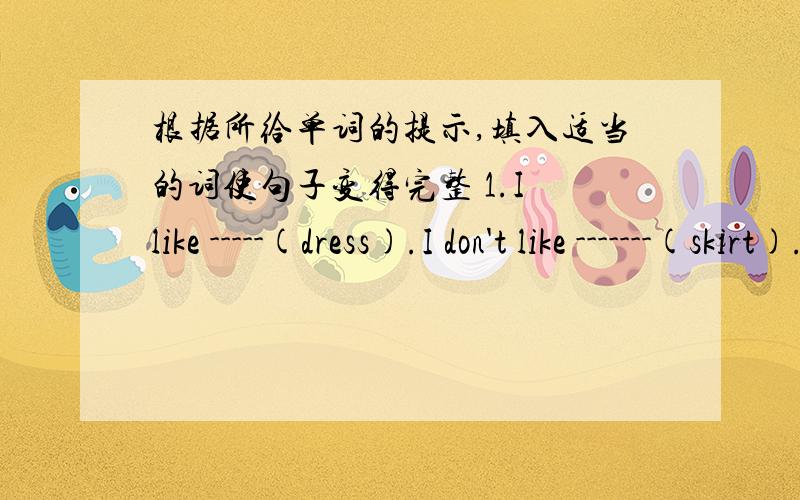 根据所给单词的提示,填入适当的词使句子变得完整 1.I like -----(dress).I don't like -------(skirt).2.It-------(rainy) cats and dogs jiusi now.3.--------(Chinese) is a big country.4.---------(be) there any -----(water) in the cup?Ye