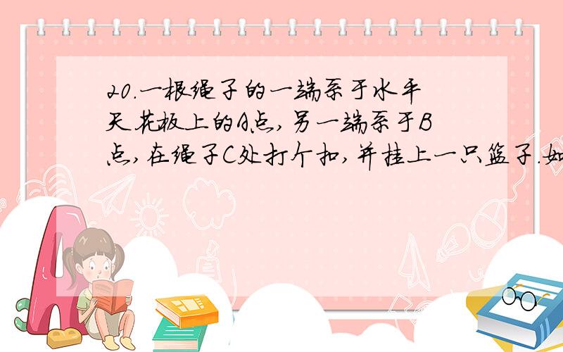 20．一根绳子的一端系于水平天花板上的A点,另一端系于B点,在绳子C处打个扣,并挂上一只篮子.如图所示；（1）当篮子及里面的货物共重50N时,绳CA与CB中拉力的合力大小为       N,合力的方向为