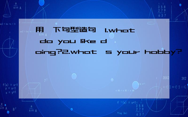 用一下句型造句,1.what do you like doing?2.what's your hobby?