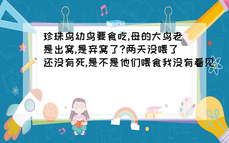 珍珠鸟幼鸟要食吃,母的大鸟老是出窝,是弃窝了?两天没喂了还没有死,是不是他们喂食我没有看见