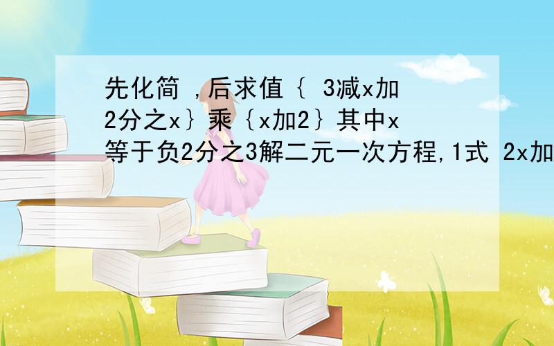 先化简 ,后求值｛ 3减x加2分之x｝乘｛x加2｝其中x等于负2分之3解二元一次方程,1式 2x加y＝5,2式 x减3y＝6