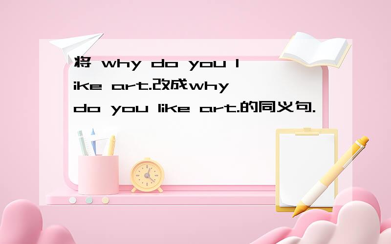 将 why do you like art.改成why do you like art.的同义句.