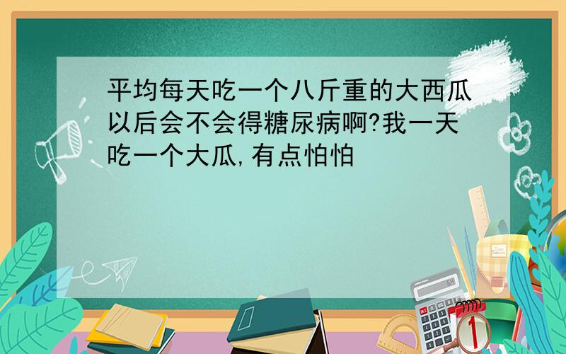 平均每天吃一个八斤重的大西瓜以后会不会得糖尿病啊?我一天吃一个大瓜,有点怕怕