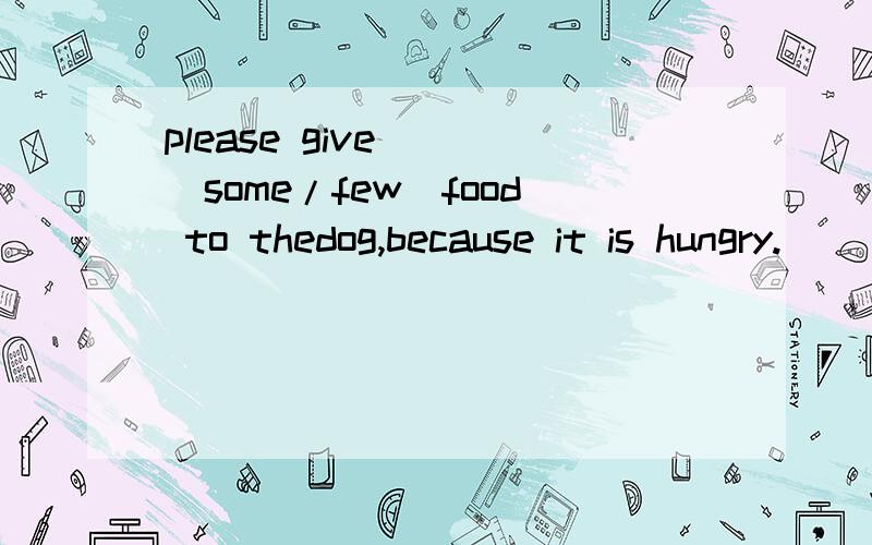 please give___(some/few)food to thedog,because it is hungry.