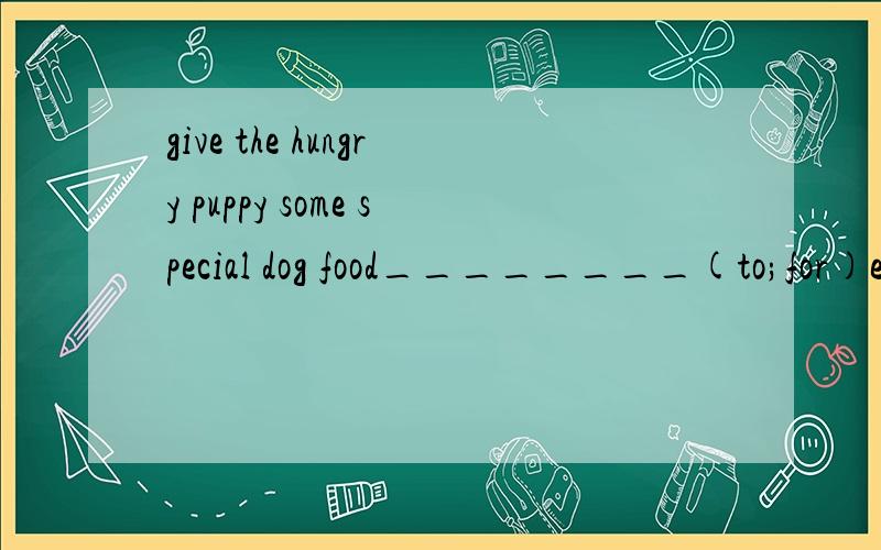 give the hungry puppy some special dog food________(to;for)eat