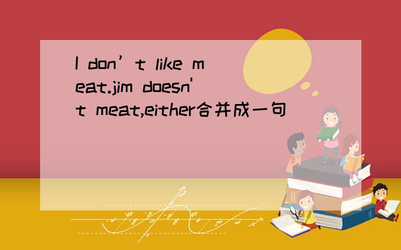 I don’t like meat.jim doesn't meat,either合并成一句