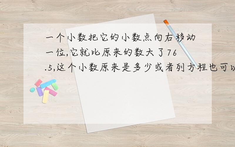 一个小数把它的小数点向右移动一位,它就比原来的数大了76.5,这个小数原来是多少或者列方程也可以、、会的进,不会的绕走、、