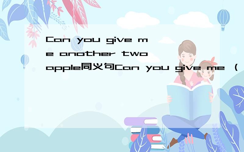 Can you give me another two apple同义句Can you give me （）（）apples