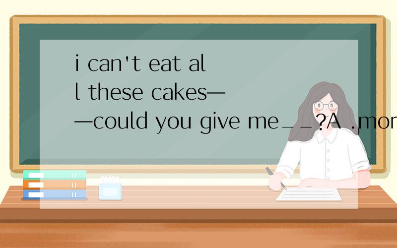 i can't eat all these cakes——could you give me__?A .more B.much C.little D.less