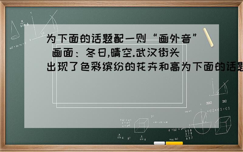 为下面的话题配一则“画外音” 画面：冬日,晴空.武汉街头出现了色彩缤纷的花卉和高为下面的话题配一则“画外音”画面：冬日,晴空.武汉街头出现了色彩缤纷的花卉和高大繁忙的热带乔