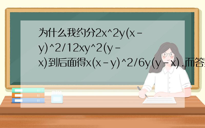 为什么我约分2x^2y(x-y)^2/12xy^2(y-x)到后面得x(x-y)^2/6y(y-x).而答案是x(y-x)/6y,其实我就是不明白分子里的(x-y)^2怎么和分母的（y-x)约分.可能比较难懂,坐等结果~难道X-Y=Y-X?不好意思,我是比较笨