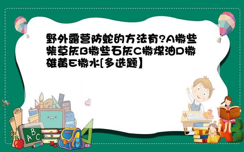 野外露营防蛇的方法有?A撒些柴草灰B撒些石灰C撒煤油D撒雄黄E撒水[多选题】