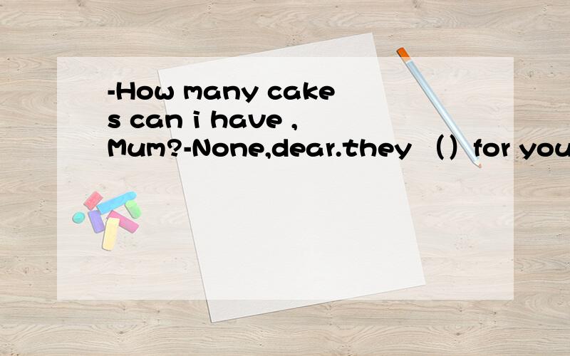 -How many cakes can i have ,Mum?-None,dear.they （）for you father.A.prepare B.prepared C.have prepared D.were prepared