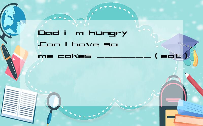 Dad i'm hungry.Can I have some cakes _______（eat）
