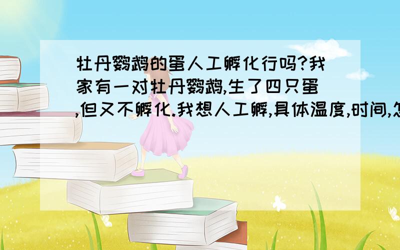 牡丹鹦鹉的蛋人工孵化行吗?我家有一对牡丹鹦鹉,生了四只蛋,但又不孵化.我想人工孵,具体温度,时间,怎样孵化,如果各位知道,也请写上.