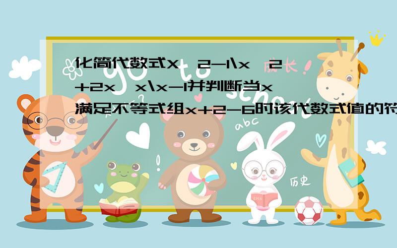 化简代数式X^2-1\x^2+2x*x\x-1并判断当x满足不等式组x+2-6时该代数式值的符号要有原因