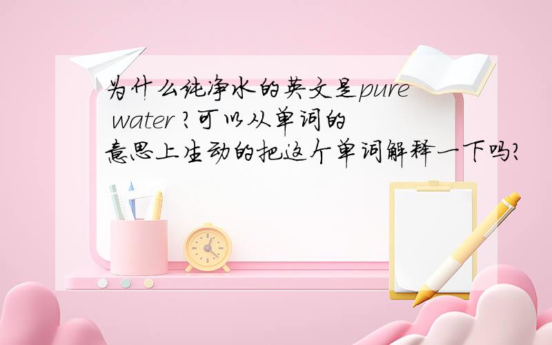 为什么纯净水的英文是pure water ?可以从单词的意思上生动的把这个单词解释一下吗?
