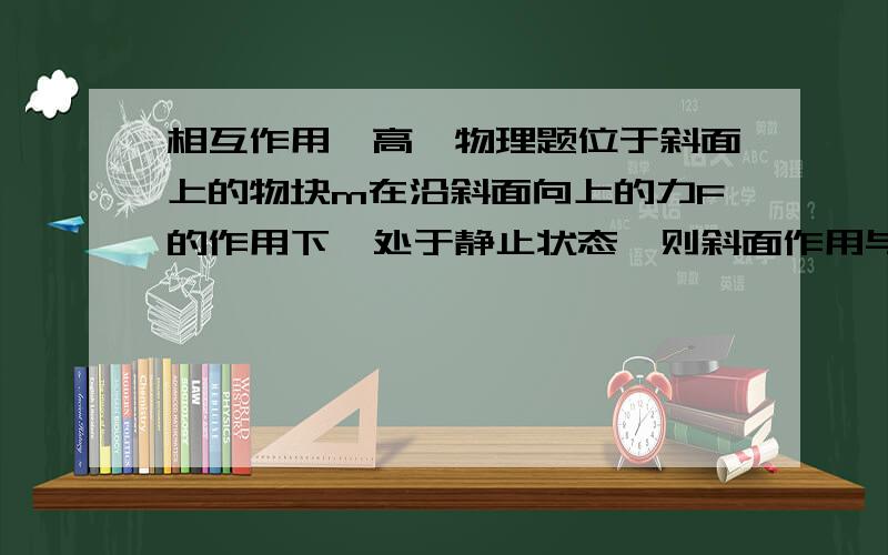 相互作用,高一物理题位于斜面上的物块m在沿斜面向上的力F的作用下,处于静止状态,则斜面作用与物块的静摩擦力的（    ）A.方向可能沿斜面向上B.方向可能沿斜面向下C.大小可能等于零D.大