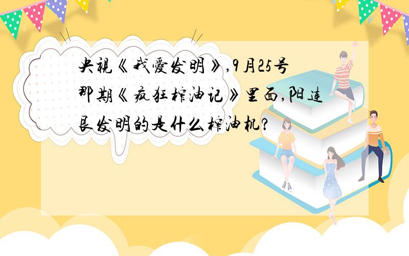 央视《我爱发明》,9月25号那期《疯狂榨油记》里面,阳连艮发明的是什么榨油机?