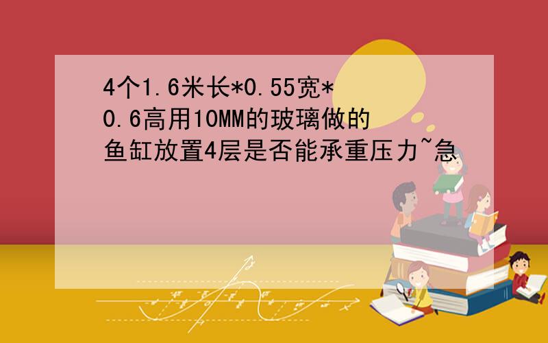 4个1.6米长*0.55宽*0.6高用10MM的玻璃做的鱼缸放置4层是否能承重压力~急