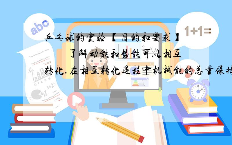 乒乓球的实验 【目的和要求】 　　了解动能和势能可以相互转化,在相互转化过程中机械能的总量保持不变.