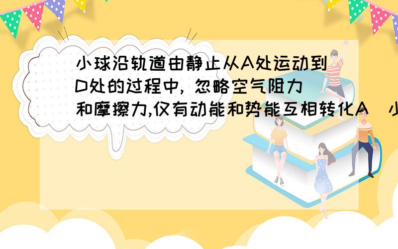 小球沿轨道由静止从A处运动到D处的过程中, 忽略空气阻力和摩擦力,仅有动能和势能互相转化A．小球在A处的动能等于在D处的动能B．小球在A处的动能大于在D处的动能C．小球在B处的机械能小