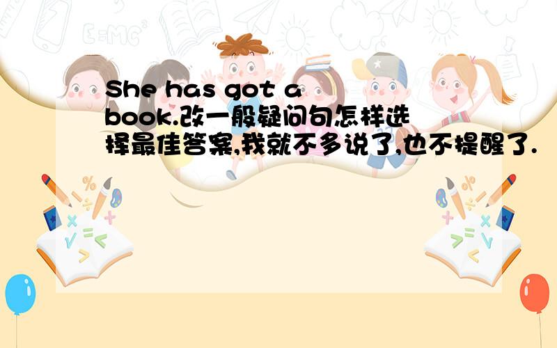 She has got a book.改一般疑问句怎样选择最佳答案,我就不多说了,也不提醒了.