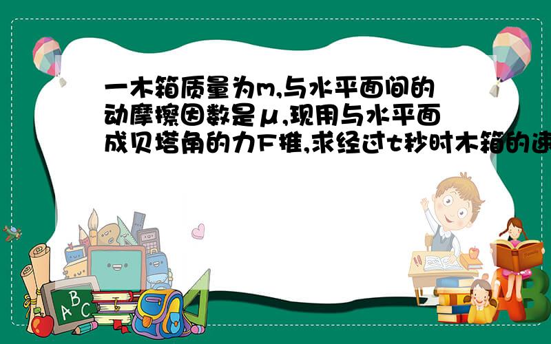 一木箱质量为m,与水平面间的动摩擦因数是μ,现用与水平面成贝塔角的力F推,求经过t秒时木箱的速度.