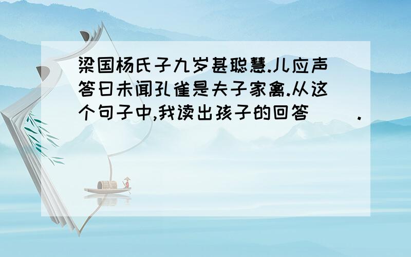 梁国杨氏子九岁甚聪慧.儿应声答曰未闻孔雀是夫子家禽.从这个句子中,我读出孩子的回答（ ）.