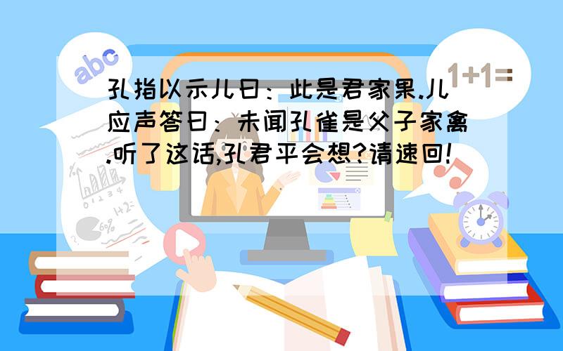 孔指以示儿曰：此是君家果.儿应声答曰：未闻孔雀是父子家禽.听了这话,孔君平会想?请速回!