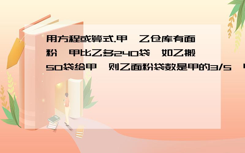 用方程或算式.甲、乙仓库有面粉,甲比乙多240袋,如乙搬50袋给甲,则乙面粉袋数是甲的3/5,甲、乙仓库各原有面粉多少袋?