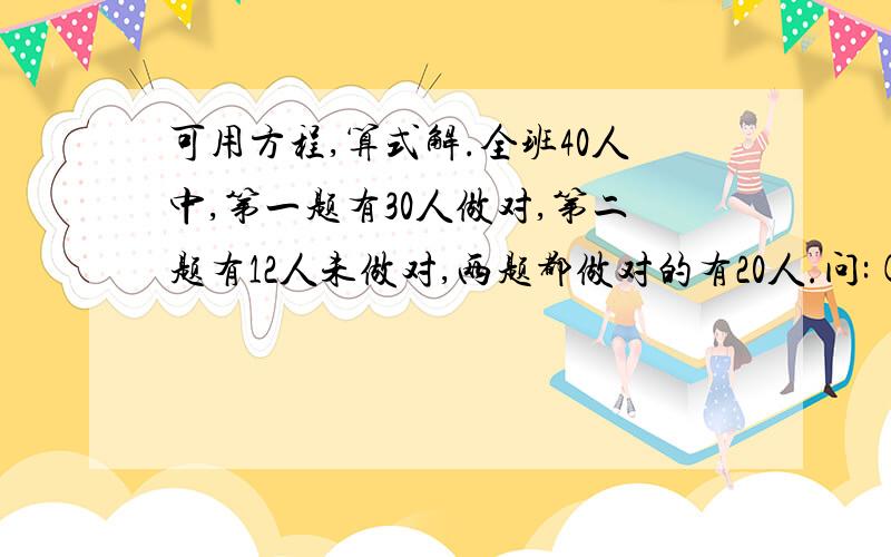 可用方程,算式解.全班40人中,第一题有30人做对,第二题有12人未做对,两题都做对的有20人.问:(1)第一题有30人做对,第二题有12人未做对,两题都做对的有20人.问:(1)第一题作对第二题做不对有多少