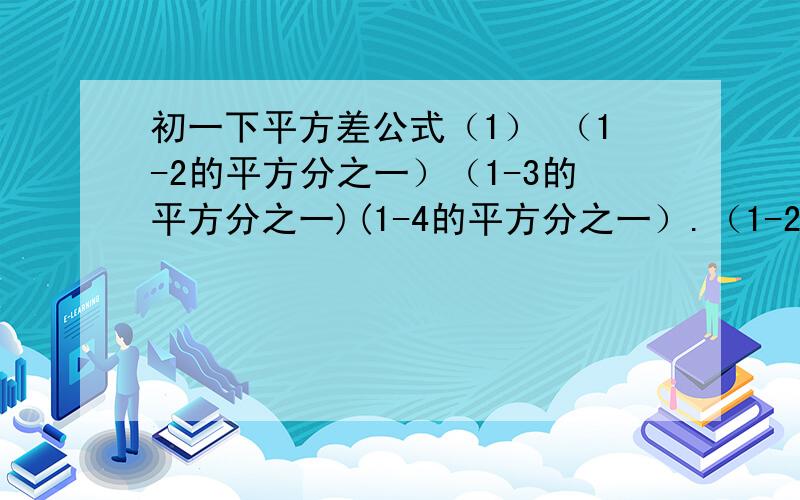 初一下平方差公式（1） （1-2的平方分之一）（1-3的平方分之一)(1-4的平方分之一）.（1-2009的平方分之一）补充：请写出计算步骤