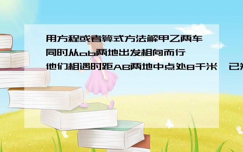 用方程或者算式方法解甲乙两车同时从ab两地出发相向而行,他们相遇时距AB两地中点处8千米,已知甲车速度是乙车的六分之五,求AB两地的距离是多少千米?