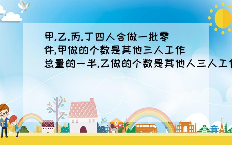 甲.乙.丙.丁四人合做一批零件,甲做的个数是其他三人工作总量的一半,乙做的个数是其他人三人工作总量的三分之一,丙做的个数是其余三人工作总量的四分之一,丁做了260个.四人一共做了多