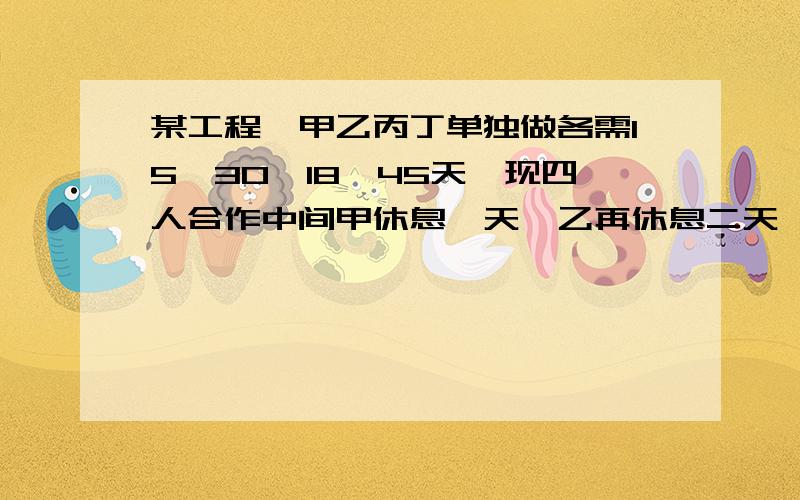 某工程,甲乙丙丁单独做各需15,30,18,45天,现四人合作中间甲休息一天,乙再休息二天,丙再休息三天,...某工程,甲乙丙丁单独做各需15,30,18,45天,现四人合作中间甲休息一天,乙再休息二天,丙再休息