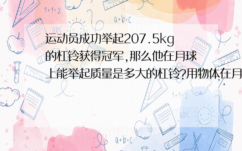 运动员成功举起207.5kg的杠铃获得冠军,那么他在月球上能举起质量是多大的杠铃?用物体在月球所受重力约等于地球上所受重力的1/6来做重要的是告诉我怎么理解,为什么要用除的?还有不是质