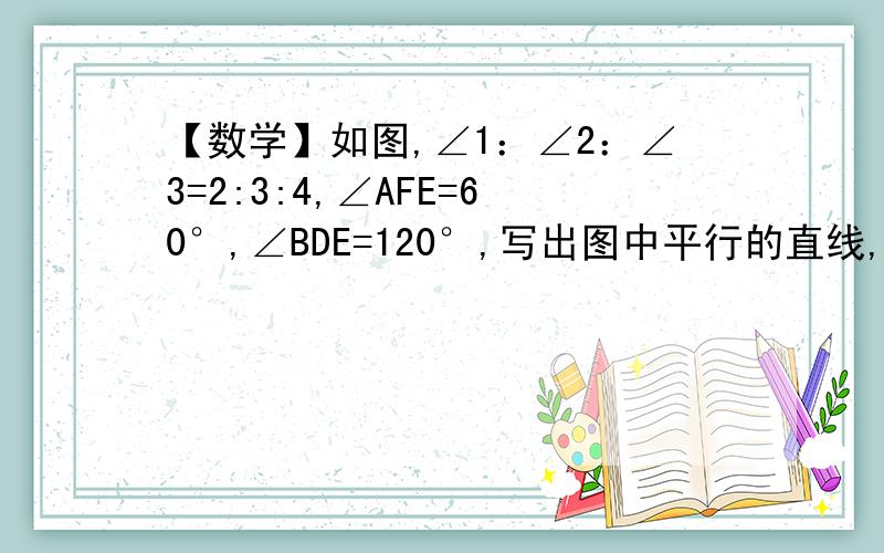 【数学】如图,∠1：∠2：∠3=2:3:4,∠AFE=60°,∠BDE=120°,写出图中平行的直线,并说明理由