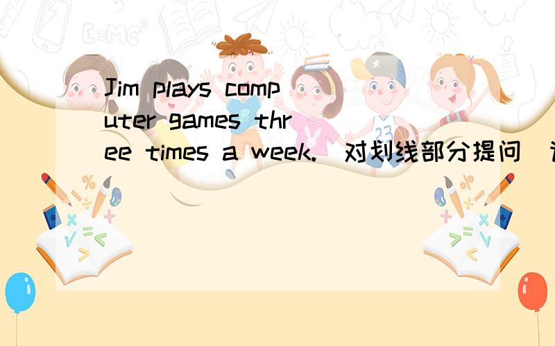 Jim plays computer games three times a week.（对划线部分提问）请帮帮忙啊!three times 为划线部分____ ____ ____does jim play computer games a week?